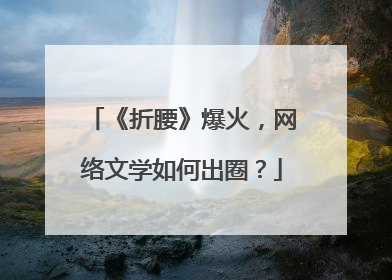 《折腰》爆火，网络文学如何出圈？