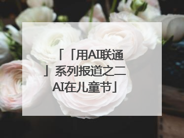 「用AI联通」系列报道之二AI在儿童节