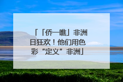 「侨一瞧」非洲日狂欢！他们用色彩“定义”非洲