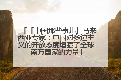 「中国那些事儿」马来西亚专家：中国对多边主义的开放态度增强了全球南方国家的力量