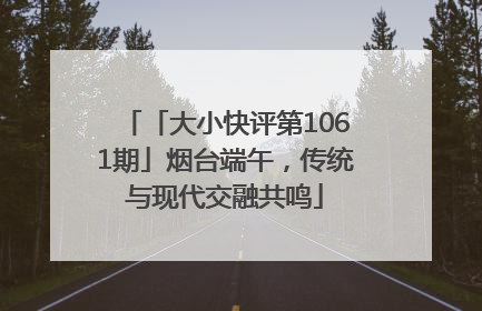 「大小快评第1061期」烟台端午，传统与现代交融共鸣
