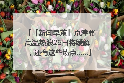 「新闻早茶」京津冀高温热浪26日将缓解，还有这些热点……