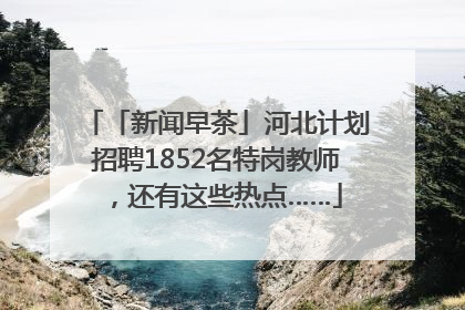 「新闻早茶」河北计划招聘1852名特岗教师，还有这些热点……
