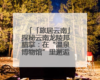 「旅居云南」探秘云南龙陵邦腊掌：在“温泉博物馆”里邂逅诗意康养生活