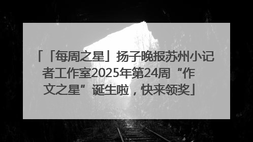 「每周之星」扬子晚报苏州小记者工作室2025年第24周“作文之星”诞生啦，快来领奖