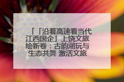 「沿着高速看当代江西国企」上饶文旅绘新卷：古韵潮玩与生态共舞 激活文旅产业新动能
