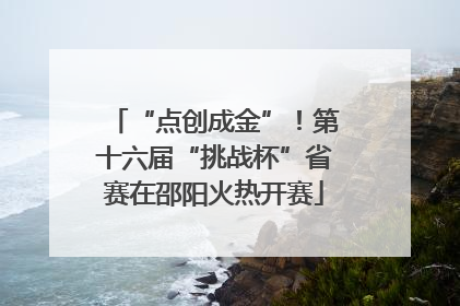 “点创成金”！第十六届“挑战杯”省赛在邵阳火热开赛
