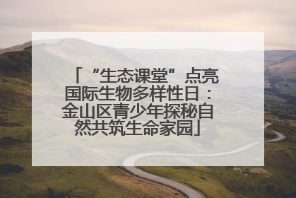 “生态课堂”点亮国际生物多样性日：金山区青少年探秘自然共筑生命家园
