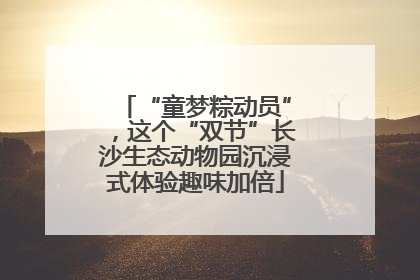 “童梦粽动员”，这个“双节”长沙生态动物园沉浸式体验趣味加倍