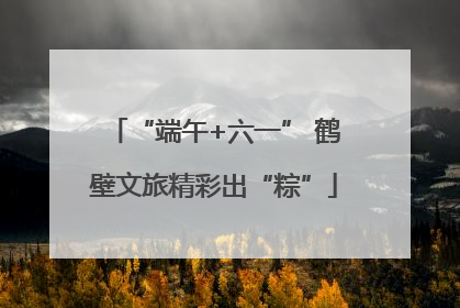 “端午+六一” 鹤壁文旅精彩出“粽”