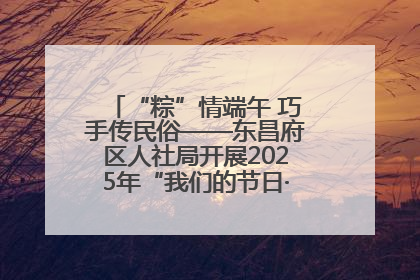 “粽”情端午 巧手传民俗——东昌府区人社局开展2025年“我们的节日·端午”包粽子活动