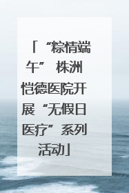 “粽情端午” 株洲恺德医院开展“无假日医疗”系列活动