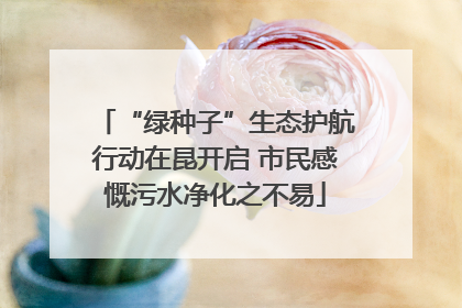 “绿种子”生态护航行动在昆开启 市民感慨污水净化之不易