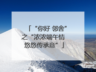 “你好 邻舍”之“浓浓端午情 悠悠传承意”