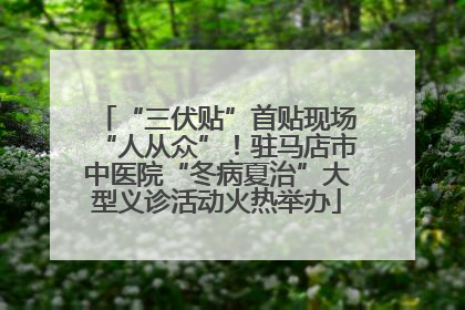 “三伏贴”首贴现场“人从众”！驻马店市中医院“冬病夏治”大型义诊活动火热举办