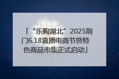 “乐购湖北”2025荆门6.18直播电商节暨特色商品市集正式启动