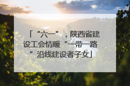 “六一”，陕西省建设工会情暖“一带一路”沿线建设者子女