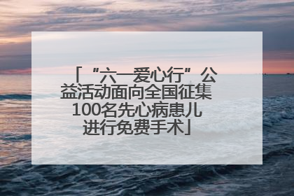“六一爱心行”公益活动面向全国征集100名先心病患儿进行免费手术
