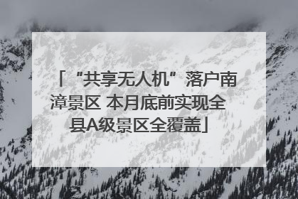 “共享无人机”落户南漳景区 本月底前实现全县A级景区全覆盖