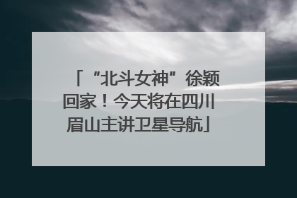 “北斗女神”徐颖回家！今天将在四川眉山主讲卫星导航