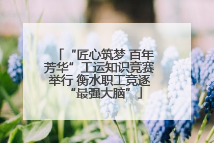 “匠心筑梦 百年芳华”工运知识竞赛举行 衡水职工竞逐“最强大脑”