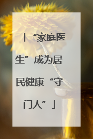 “家庭医生”成为居民健康“守门人”