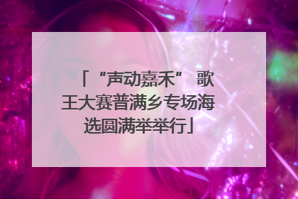 “声动嘉禾” 歌王大赛普满乡专场海选圆满举举行