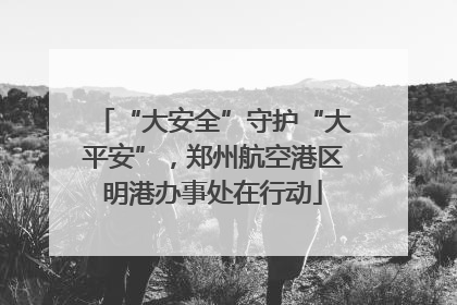 “大安全”守护“大平安”，郑州航空港区明港办事处在行动