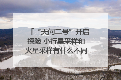 “天问二号”开启探险 小行星采样和火星采样有什么不同？｜科技观察
