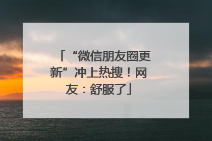 “微信朋友圈更新”冲上热搜！网友：舒服了