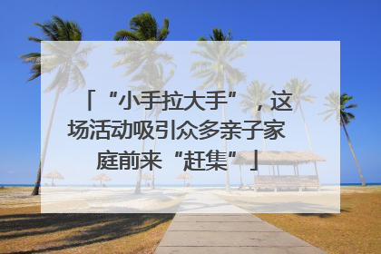 “小手拉大手”，这场活动吸引众多亲子家庭前来“赶集”