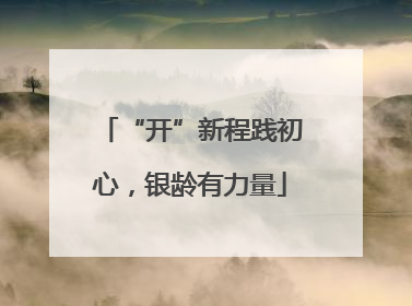 “开”新程践初心，银龄有力量