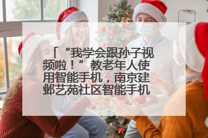 “我学会跟孙子视频啦！”教老年人使用智能手机，南京建邺艺苑社区智能手机课堂圆满落幕