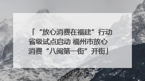 “放心消费在福建”行动省级试点启动 福州市放心消费“八闽第一街”开街