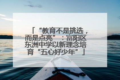 “教育不是挑选，而是点亮”：富阳区东洲中学以新理念培育“五心好少年”