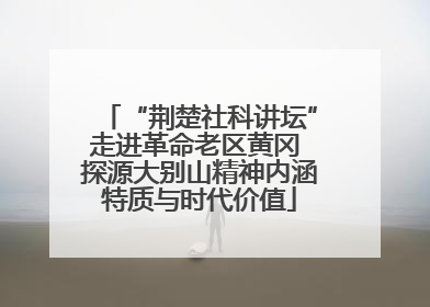 “荆楚社科讲坛”走进革命老区黄冈 探源大别山精神内涵特质与时代价值