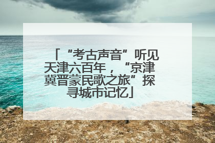 “考古声音”听见天津六百年，“京津冀晋蒙民歌之旅”探寻城市记忆