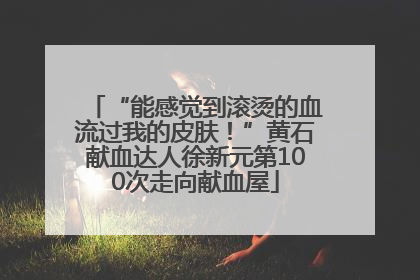 “能感觉到滚烫的血流过我的皮肤！”黄石献血达人徐新元第100次走向献血屋