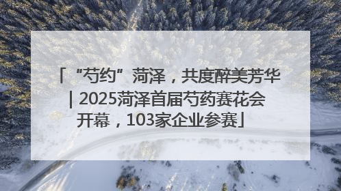 “芍约”菏泽，共度醉美芳华｜2025菏泽首届芍药赛花会开幕，103家企业参赛