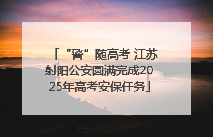 “警”随高考 江苏射阳公安圆满完成2025年高考安保任务