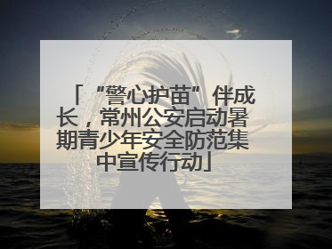 “警心护苗”伴成长，常州公安启动暑期青少年安全防范集中宣传行动