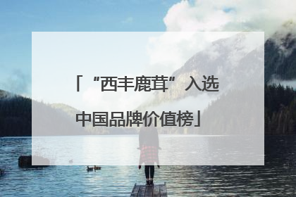 “西丰鹿茸”入选中国品牌价值榜