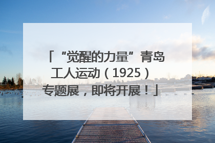 “觉醒的力量”青岛工人运动（1925）专题展，即将开展！