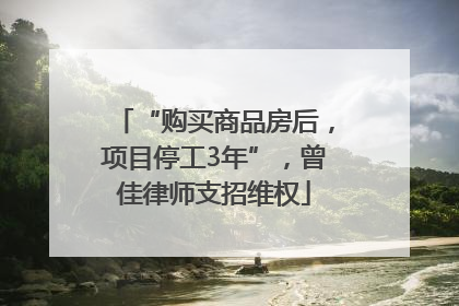 “购买商品房后，项目停工3年”，曾佳律师支招维权