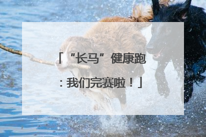 “长马”健康跑：我们完赛啦！