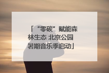 “零碳”赋能森林生态 北京公园暑期音乐季启动