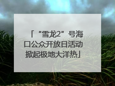 “雪龙2”号海口公众开放日活动掀起极地大洋热