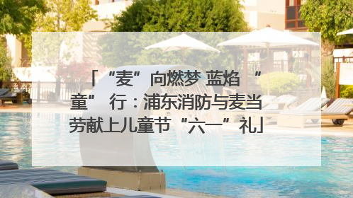 “麦”向燃梦 蓝焰 “童” 行：浦东消防与麦当劳献上儿童节“六一”礼