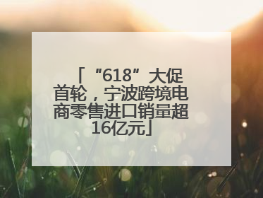 “618”大促首轮，宁波跨境电商零售进口销量超16亿元