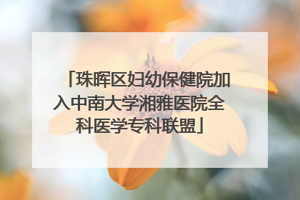 珠晖区妇幼保健院加入中南大学湘雅医院全科医学专科联盟